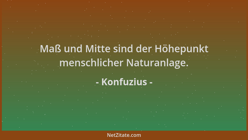 Konfuzius - Maß und Mitte sind der Höhepunkt menschlicher Naturanlage....