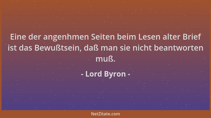 Lord Byron - Eine der angenhmen Seiten beim Lesen alter Brief ist das Bewußtsein, daß man sie nicht beantworten muß....
