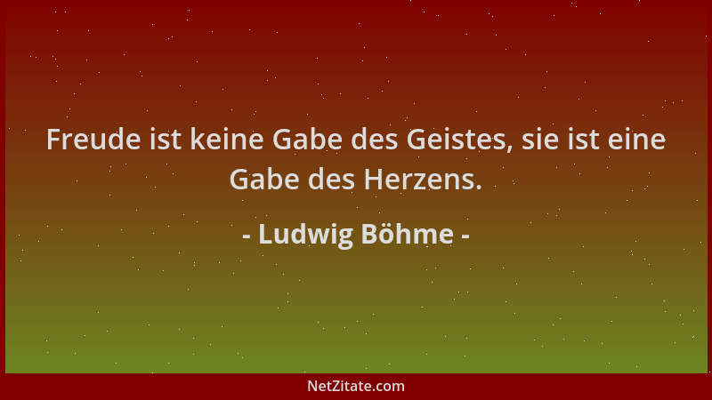 Ludwig Böhme - Freude ist keine Gabe des Geistes, sie ist eine Gabe des Herzens....