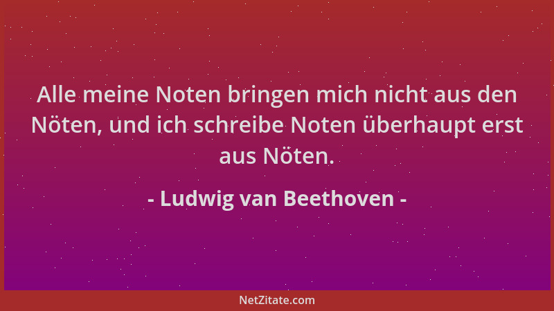 Ludwig van Beethoven - Alle meine Noten bringen mich nicht aus den Nöten, und ich schreibe Noten überhaupt erst aus Nöten....