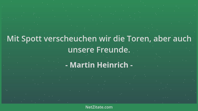Martin Heinrich - Mit Spott verscheuchen wir die Toren, aber auch unsere Freunde....