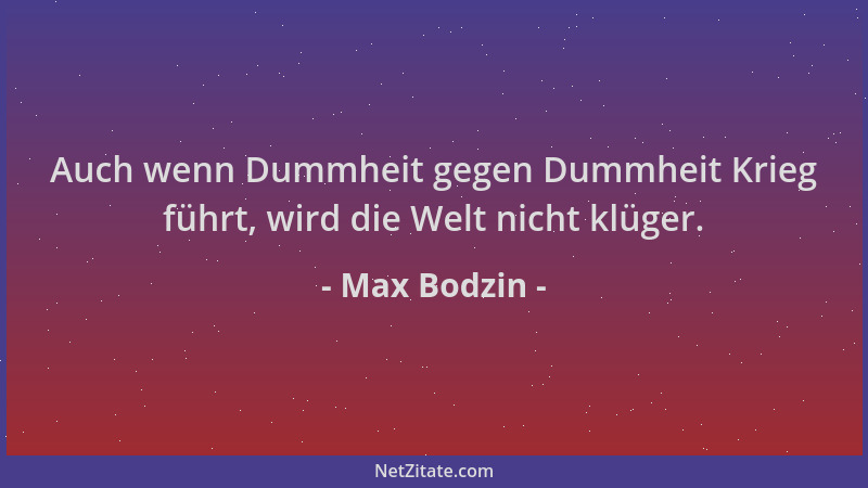 Max Bodzin - Auch wenn Dummheit gegen Dummheit Krieg führt, wird die Welt nicht klüger....