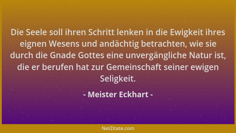 Meister Eckhart - Die Seele soll ihren Schritt lenken in die Ewigkeit ihres eignen Wesens und andächtig betrachten, wie sie...