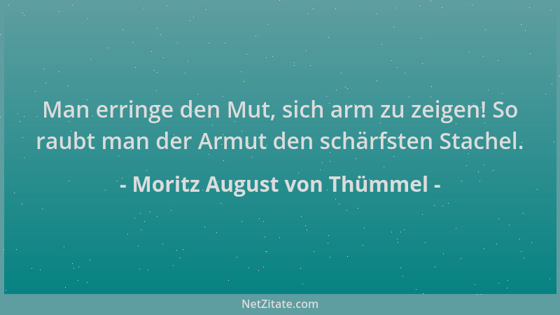 Moritz August von Thümmel - Man erringe den Mut, sich arm zu zeigen! So raubt man der Armut den schärfsten Stachel....