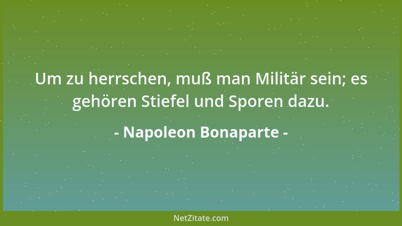 Napoleon Bonaparte - Um zu herrschen, muß man Militär sein; es gehören Stiefel und Sporen dazu....