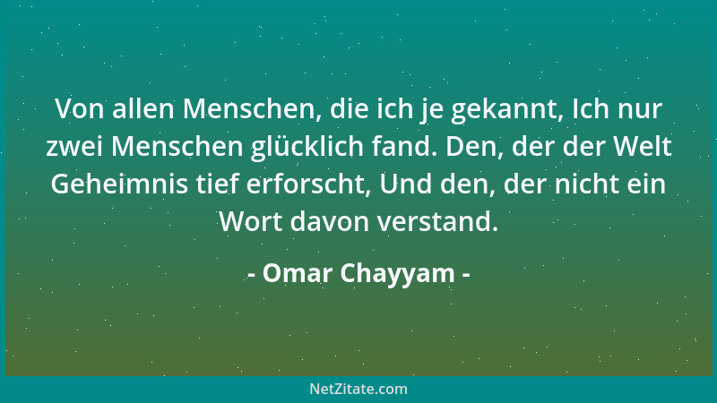 Omar Chayyam - Von allen Menschen, die ich je gekannt, Ich nur zwei Menschen glücklich fand. Den, der der Welt Geheimnis ti...