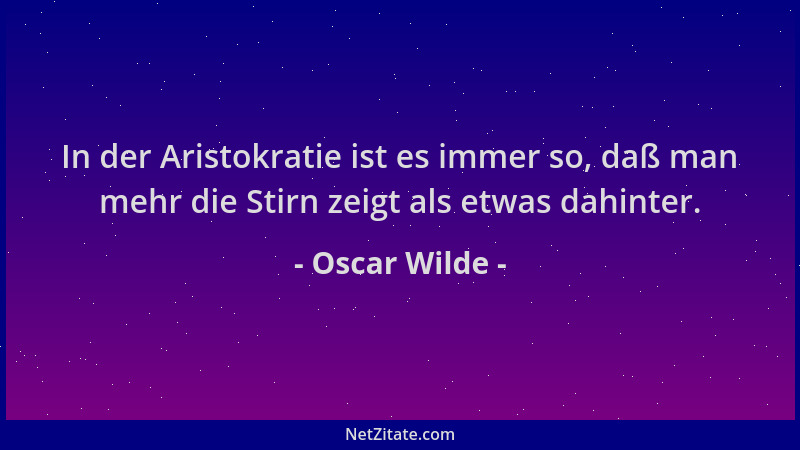 Oscar Wilde - In der Aristokratie ist es immer so, daß man mehr die Stirn zeigt als etwas dahinter....