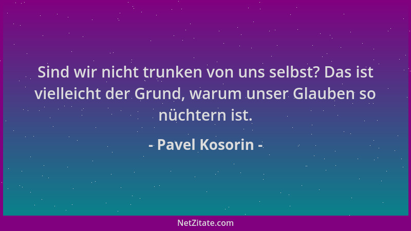 Pavel Kosorin - Sind wir nicht trunken von uns selbst? Das ist vielleicht der Grund, warum unser Glauben so nüchtern ist....