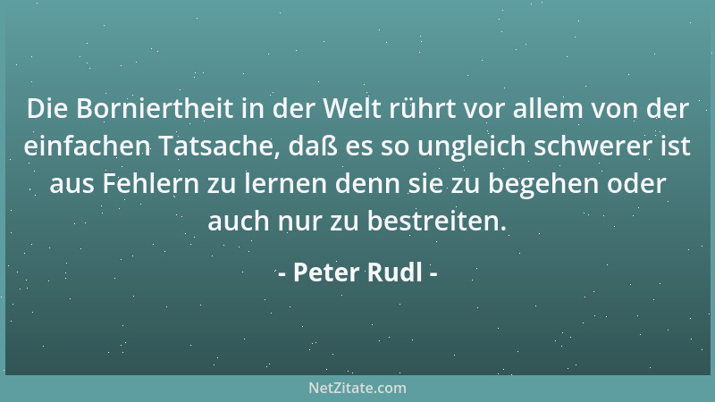 Peter Rudl - Die Borniertheit in der Welt rührt vor allem von der einfachen Tatsache, daß es so ungleich schwerer ist aus F...