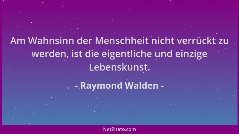 Raymond Walden - Am Wahnsinn der Menschheit nicht verrückt zu werden, ist die eigentliche und einzige Lebenskunst....