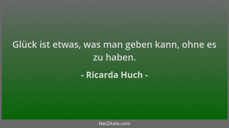 Ricarda Huch - Glück ist etwas, was man geben kann, ohne es zu haben....