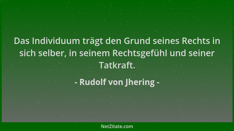 Rudolf von Jhering - Das Individuum trägt den Grund seines Rechts in sich selber, in seinem Rechtsgefühl und seiner Tatkraf...