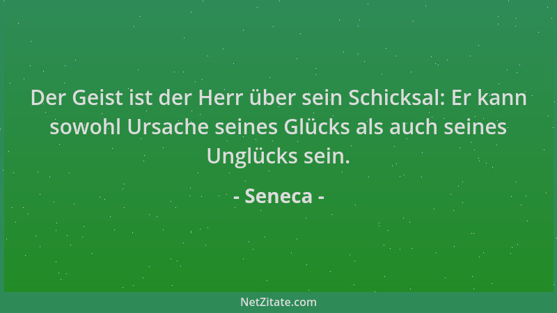 Seneca - Der Geist ist der Herr über sein Schicksal: Er kann sowohl Ursache seines Glücks als auch seines Unglücks sein....