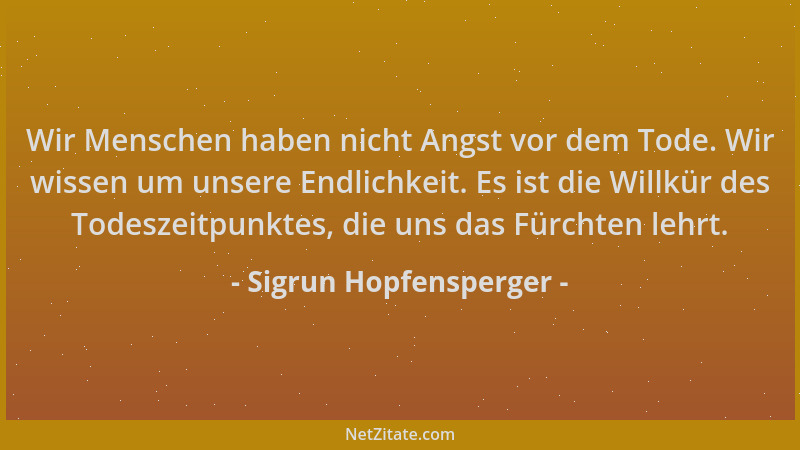 Sigrun Hopfensperger - Wir Menschen haben nicht Angst vor dem Tode. Wir wissen um unsere Endlichkeit. Es ist die Willkür de...