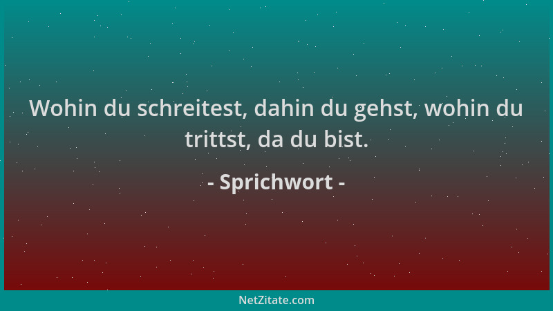 Sprichwort - Wohin du schreitest, dahin du gehst, wohin du trittst, da du bist....