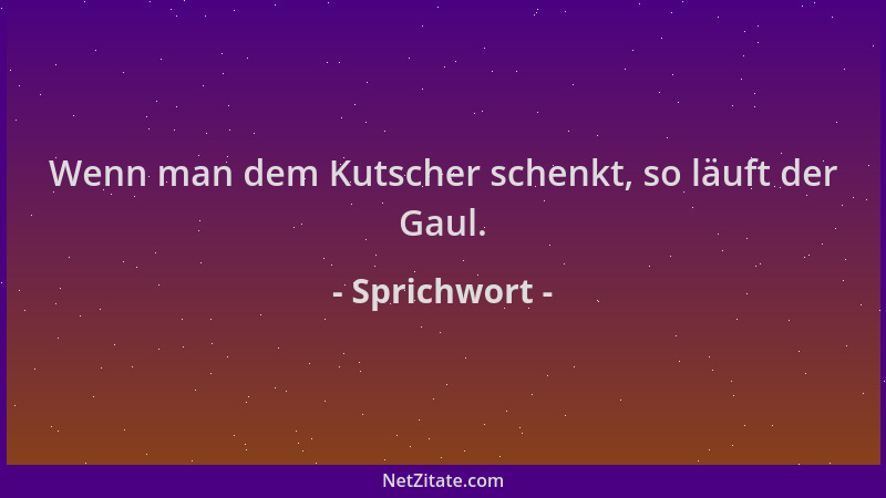 Sprichwort - Wenn man dem Kutscher schenkt, so läuft der Gaul....