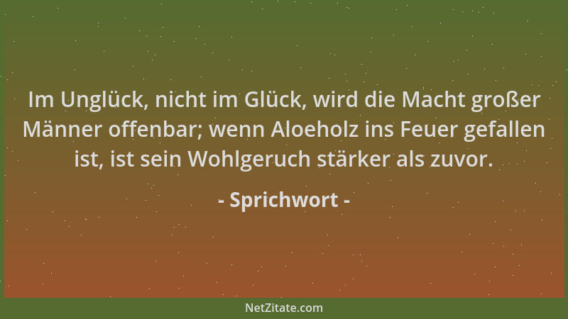 Sprichwort - Im Unglück, nicht im Glück, wird die Macht großer Männer offenbar; wenn Aloeholz ins Feuer gefallen ist, ist s...