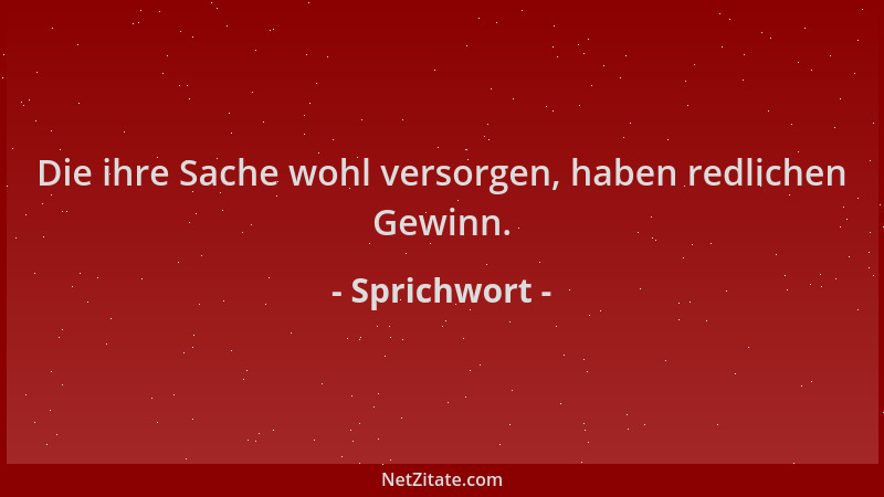 Sprichwort - Die ihre Sache wohl versorgen, haben redlichen Gewinn....