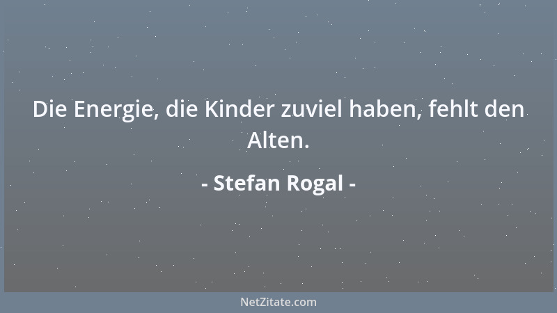 Stefan Rogal - Die Energie, die Kinder zuviel haben, fehlt den Alten....