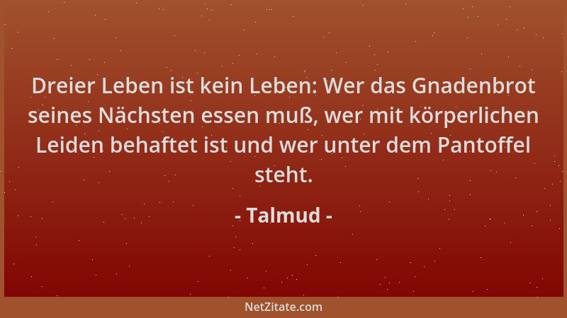 Talmud - Dreier Leben ist kein Leben: Wer das Gnadenbrot seines Nächsten essen muß, wer mit körperlichen Leiden behaftet is...