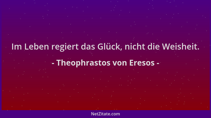 Theophrastos von Eresos - Im Leben regiert das Glück, nicht die Weisheit....