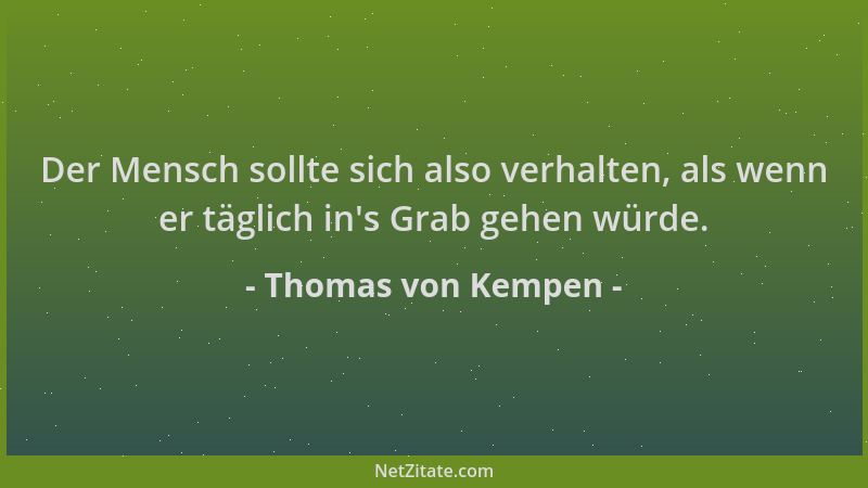 Thomas von Kempen - Der Mensch sollte sich also verhalten, als wenn er täglich in 's Grab gehen würde....