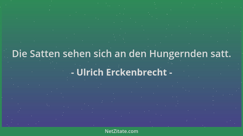 Ulrich Erckenbrecht - Die Satten sehen sich an den Hungernden satt....