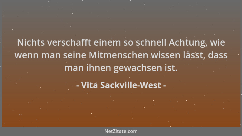Vita Sackville-West - Nichts verschafft einem so schnell Achtung, wie wenn man seine Mitmenschen wissen lässt, dass man ihn...
