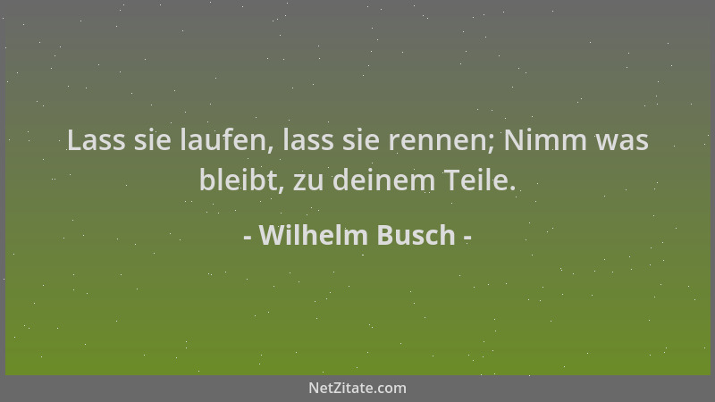 Wilhelm Busch - Lass sie laufen, lass sie rennen; Nimm was bleibt, zu deinem Teile....
