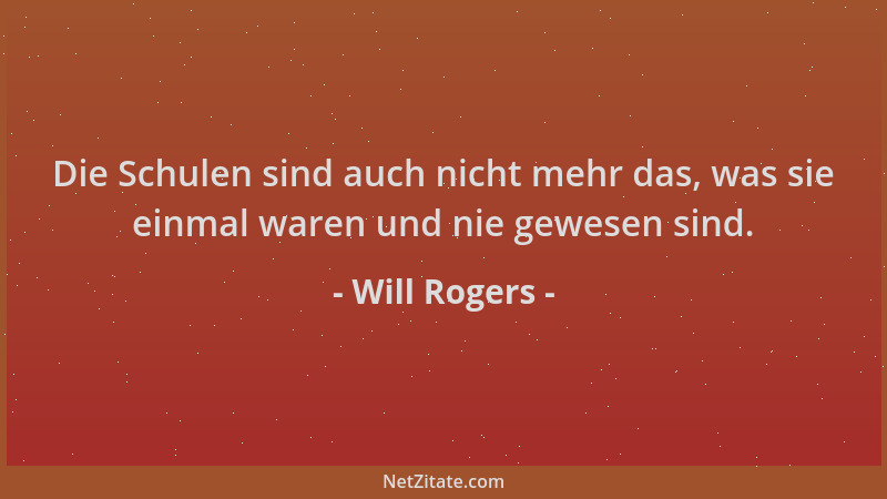Will Rogers - Die Schulen sind auch nicht mehr das, was sie einmal waren und nie gewesen sind....