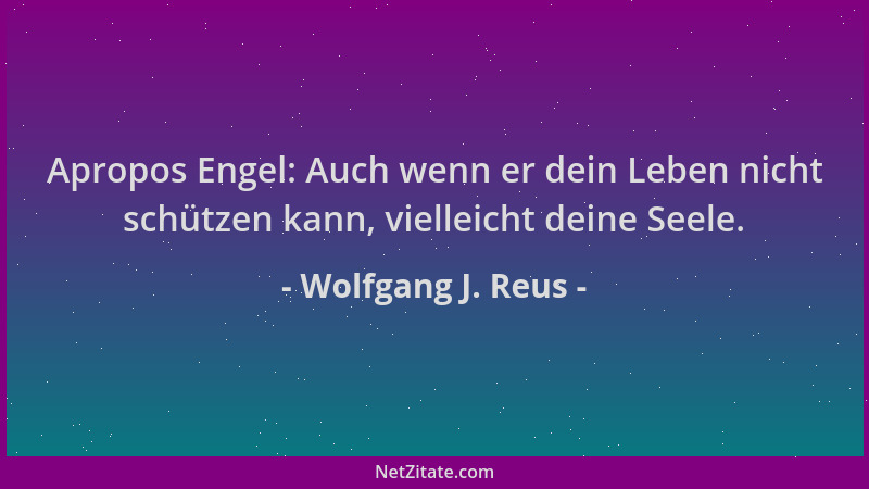 Wolfgang J. Reus - Apropos Engel: Auch wenn er dein Leben nicht schützen kann, vielleicht deine Seele....