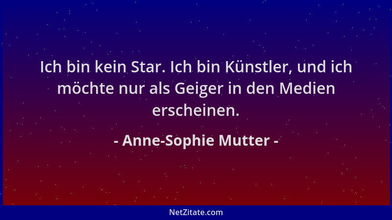 Anne-Sophie Mutter - Ich bin kein Star. Ich bin Künstler, und ich möchte nur als Geiger in den Medien erscheinen....