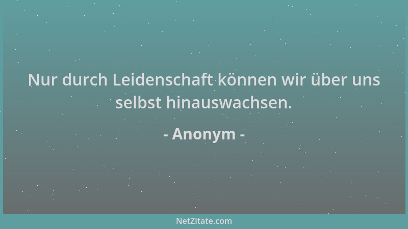 Anonym - Nur durch Leidenschaft können wir über uns selbst hinauswachsen....