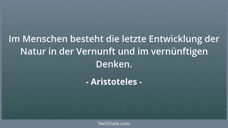 Aristoteles - Im Menschen besteht die letzte Entwicklung der Natur in der Vernunft und im vernünftigen Denken....