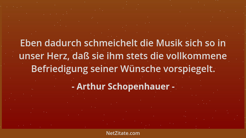 Arthur Schopenhauer - Eben dadurch schmeichelt die Musik sich so in unser Herz, daß sie ihm stets die vollkommene Befriedig...
