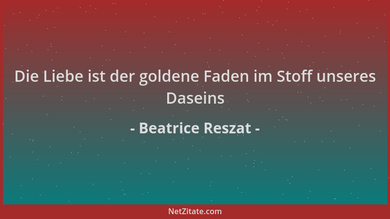 Beatrice Reszat - Die Liebe ist der goldene Faden im Stoff unseres Daseins...