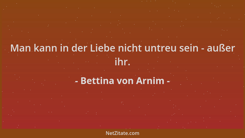 Bettina von Arnim - Man kann in der Liebe nicht untreu sein - außer ihr....
