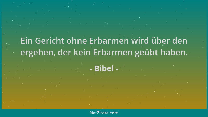 Bibel - Ein Gericht ohne Erbarmen wird über den ergehen, der kein Erbarmen geübt haben....