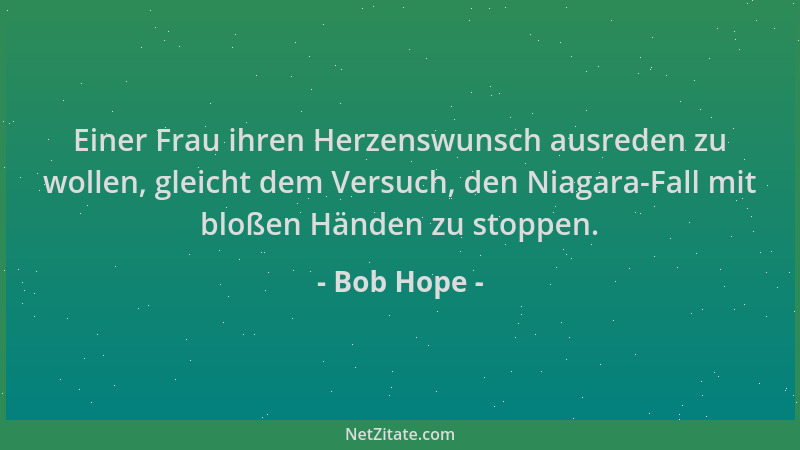 Bob Hope - Einer Frau ihren Herzenswunsch ausreden zu wollen, gleicht dem Versuch, den Niagara-Fall mit bloßen Händen zu st...