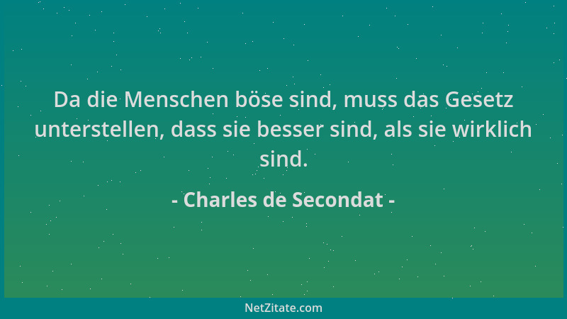 Charles de Secondat - Da die Menschen böse sind, muss das Gesetz unterstellen, dass sie besser sind, als sie wirklich sind....
