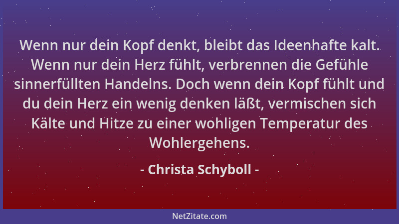 Christa Schyboll - Wenn nur dein Kopf denkt, bleibt das Ideenhafte kalt. Wenn nur dein Herz fühlt, verbrennen die Gefühle s...
