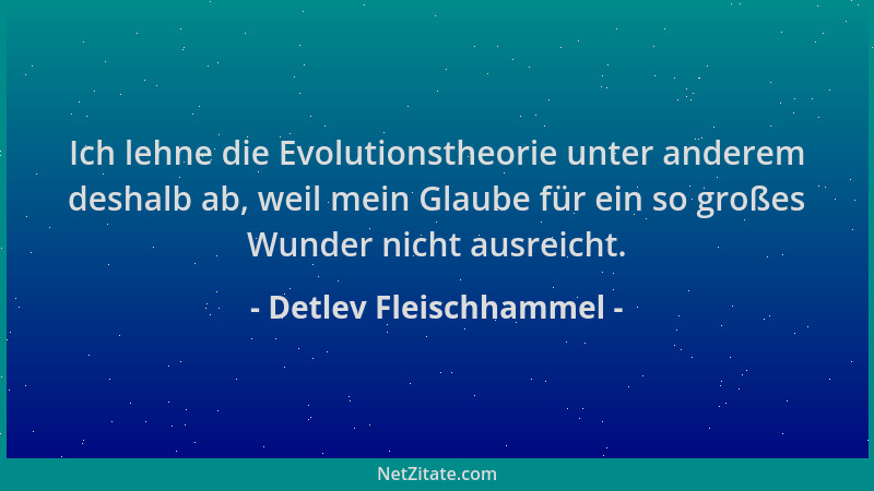 Detlev Fleischhammel - Ich lehne die Evolutionstheorie unter anderem deshalb ab, weil mein Glaube für ein so großes Wunder...