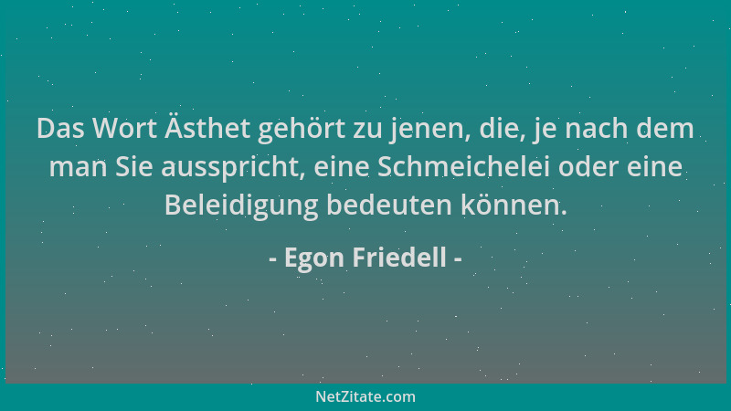 Egon Friedell - Das Wort Ästhet gehört zu jenen, die, je nach dem man Sie ausspricht, eine Schmeichelei oder eine Beleidigu...