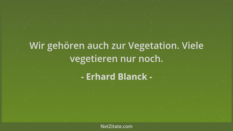 Erhard Blanck - Wir gehören auch zur Vegetation. Viele vegetieren nur noch....
