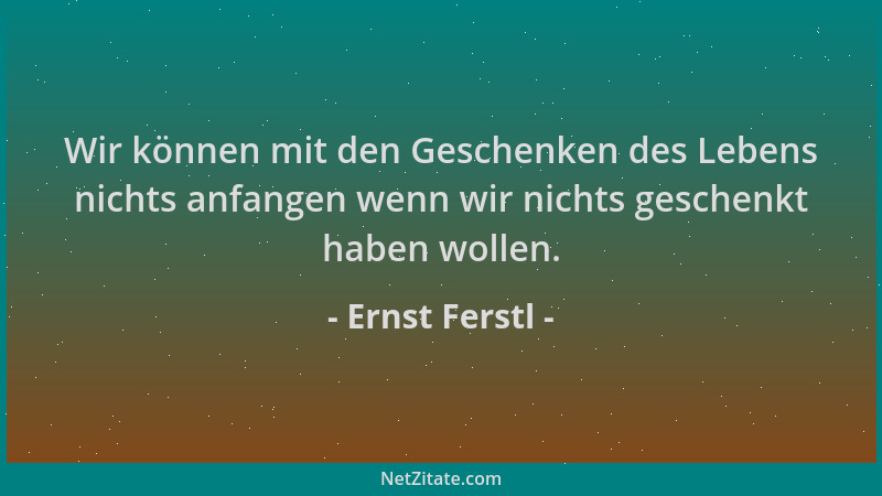 Ernst Ferstl - Wir können mit den Geschenken des Lebens nichts anfangen wenn wir nichts geschenkt haben wollen....