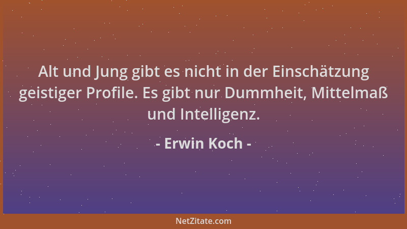 Erwin Koch - Alt und Jung gibt es nicht in der Einschätzung geistiger Profile. Es gibt nur Dummheit, Mittelmaß und Intellig...