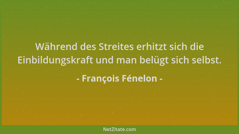 François Fénelon - Während des Streites erhitzt sich die Einbildungskraft und man belügt sich selbst....
