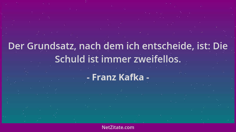 Franz Kafka - Der Grundsatz, nach dem ich entscheide, ist: Die Schuld ist immer zweifellos....