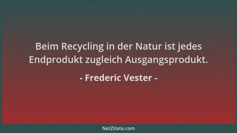 Frederic Vester - Beim Recycling in der Natur ist jedes Endprodukt zugleich Ausgangsprodukt....