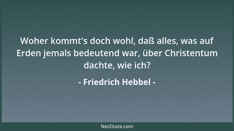 Friedrich Hebbel - Woher kommt 's doch wohl, daß alles, was auf Erden jemals bedeutend war, über Christentum dachte, wie ich...